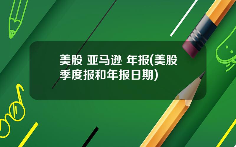 美股 亚马逊 年报(美股季度报和年报日期)